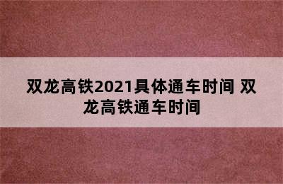 双龙高铁2021具体通车时间 双龙高铁通车时间